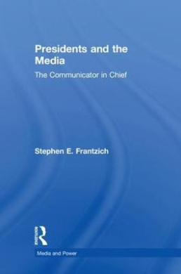 Presidents and the Media: The Communicator in Chief (Media and Power) cover