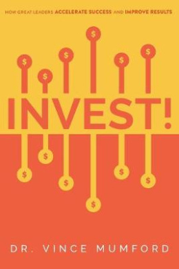 Invest!: How Great Leaders Accelerate Success and Improve Results cover