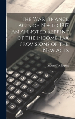 The War Finance Acts of 1914 to 1917 An Annoted Reprint of the Income Tax Provisions of the New Acts cover
