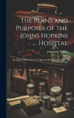 The Plans and Purposes of the Johns Hopkins Hospital: An Address Delivered at the Opening of the Hospital, May 7, 1889 cover