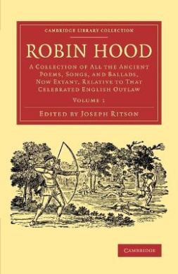 Robin Hood: Volume 1: A Collection of All the Ancient Poems, Songs, and Ballads, Now Extant, Relative to That Celebrated English Outlaw: Volume 1 (Cambridge Library Collection - Literary Studies) cover