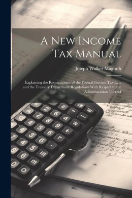 A new Income tax Manual [electronic Resource]: Explaining the Requirements of the Federal Income tax law and the Treasury Department Regulations With Respect to the Administration Thereof cover
