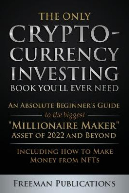 The Only Cryptocurrency Investing Book You'll Ever Need: An Absolute Beginner's Guide to the Biggest Millionaire Maker Asset of 2022 and Beyond - Including How to Make Money from NFTs cover