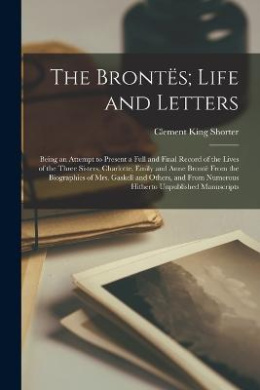 The Bronts; Life and Letters: Being an Attempt to Present a Full and Final Record of the Lives of the Three Sisters, Charlotte, Emily and Anne Bront From the Biographies of Mrs. Gaskell and Others, and From Numerous Hitherto Unpublished Manuscripts cover