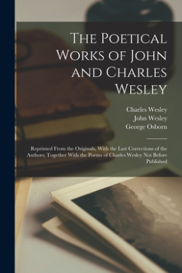 The Poetical Works of John and Charles Wesley: Reprinted From the Originals, With the Last Corrections of the Authors; Together With the Poems of Charles Wesley Not Before Published cover