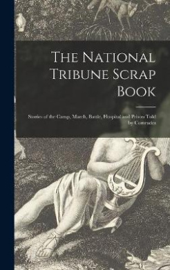 The National Tribune Scrap Book: Stories of the Camp, March, Battle, Hospital and Prison Told by Comrades cover