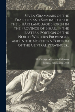Seven Grammars of the Dialects and Subdialects of the Biha & #769;ri Language Spoken in the Province of Biha & #769;r, in the Eastern Portion of the North-western Provinces, and in the Northern Portion of the Central Provinces... cover