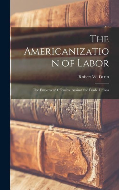 The Americanization of Labor; the Employers' Offensive Against the Trade Unions cover