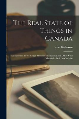The Real State of Things in Canada [microform]: Explained in a Few Rough Sketches on Financial and Other Vital Matters in Both the Canadas cover