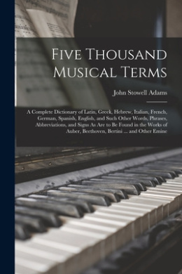 Five Thousand Musical Terms: A Complete Dictionary of Latin, Greek, Hebrew, Italian, French, German, Spanish, English, and Such Other Words, Phrases, Abbreviations, and Signs As Are to Be Found in the Works of Auber, Beethoven, Bertini ... and Other Emine cover