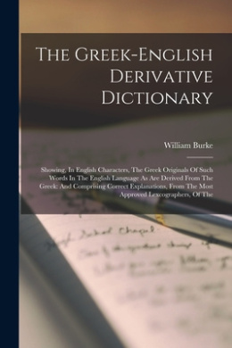 The Greek-english Derivative Dictionary: Showing, In English Characters, The Greek Originals Of Such Words In The English Language As Are Derived From The Greek: And Comprising Correct Explanations, From The Most Approved Lexcographers, Of The cover