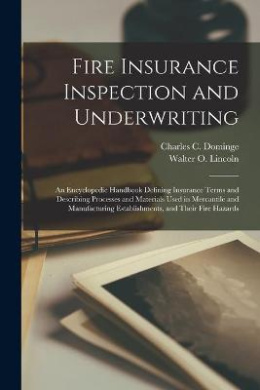 Fire Insurance Inspection and Underwriting [microform]; an Encyclopedic Handbook Defining Insurance Terms and Describing Processes and Materials Used in Mercantile and Manufacturing Establishments, and Their Fire Hazards cover