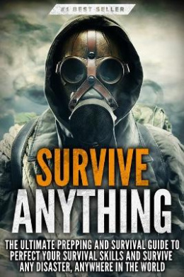 Survive ANYTHING: The Ultimate Prepping and Survival Guide to Perfect Your Survival Skills and Survive Any Disaster, Anywhere in the World cover