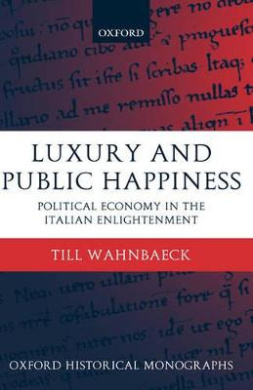 Luxury and Public Happiness: Political Economy in the Italian Enlightenment (Oxford Historical Monographs) cover