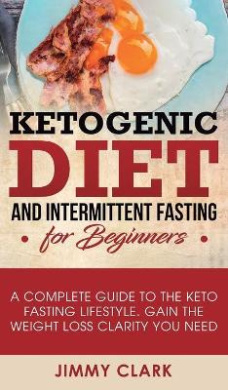 Ketogenic Diet and Intermittent Fasting for Beginners: A Complete Guide to the Keto Fasting Lifestyle Gain the Weight Loss Clarity You Need cover