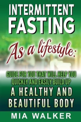 Intermittent Fasting as a Lifestyle: Guide for You That Will Help You Quickly and Easily Build Up a Healthy and Beautiful Body cover