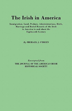 The Irish in America. Immigration, Land, Probate, Administrations, Birth, Marriage and Burial Records of the Irish in America in and about the Eightee cover