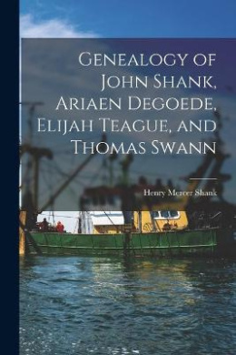 Genealogy of John Shank, Ariaen Degoede, Elijah Teague, and Thomas Swann cover