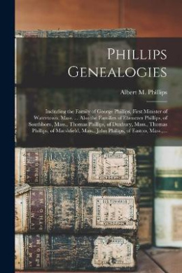 Phillips Genealogies: Including the Family of George Phillips, First Minister of Watertown, Mass. ... Also the Families of Ebenezer Phillips, of Southboro, Mass., Thomas Phillips, of Duxbury, Mass., Thomas Phillips, of Marshfield, Mass., John... cover