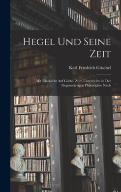 Hegel und Seine Zeit: Mit Rcksicht auf Gthe. Zum Unterrichte in der Gegenwrtigen Philosophie Nach cover