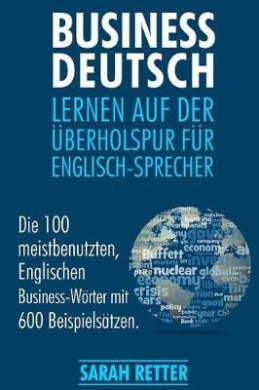 Business Deutsch: Lernen auf der Uberholspur fur Englisch-Sprecher: Die 100 meistbenutzten, Englischen Business-Woerter mit 600 Beispielsatzen. cover