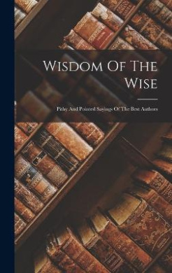 Wisdom Of The Wise: Pithy And Pointed Sayings Of The Best Authors cover
