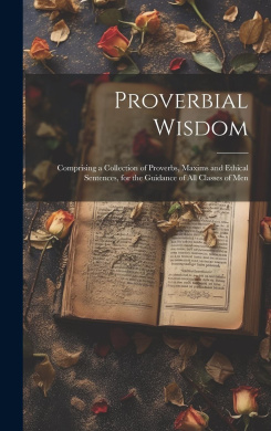 Proverbial Wisdom: Comprising a Collection of Proverbs, Maxims and Ethical Sentences, for the Guidance of All Classes of Men cover