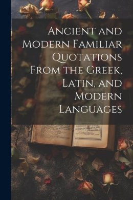 Ancient and Modern Familiar Quotations From the Greek, Latin, and Modern Languages cover