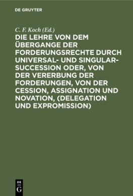 Lehre Von Dem UEbergange Der Forderungsrechte Durch Universal- Und Singular-Succession Oder, Von Der Vererbung Der Forderungen, Von Der Cession, Assignation Und Novation, (Delegation Und Expromission): Nach Den Grundsatzen Des Preussischen Rechts, in Gena cover