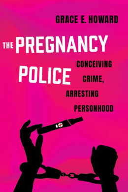 The Pregnancy Police: Conceiving Crime, Arresting Personhood (Reproductive Justice: A New Vision for the 21st Century) cover