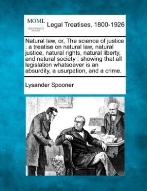 Natural law, or, The science of justice: a treatise on natural law, natural justice, natural rights, natural liberty, and natural society: showing that all legislation whatsoever is an absurdity, a usurpation, and a crime. cover