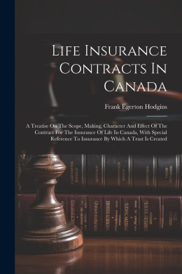 Life Insurance Contracts In Canada: A Treatise On The Scope, Making, Character And Effect Of The Contract For The Insurance Of Life In Canada, With Special Reference To Insurance By Which A Trust Is Created cover