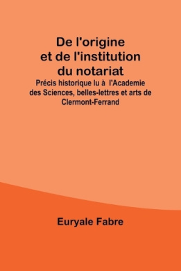 De l'origine et de l'institution du notariat; Prcis historique lu   l'Academie des Sciences, belles-lettres et arts de Clermont-Ferrand cover