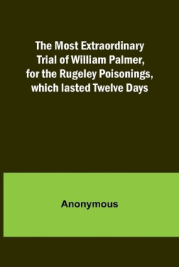 The Most Extraordinary Trial of William Palmer, for the Rugeley Poisonings, which lasted Twelve Days cover