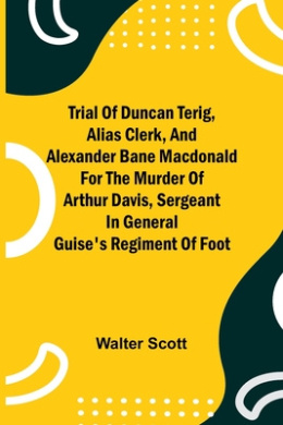 Trial of Duncan Terig, alias Clerk, and Alexander Bane Macdonald for the Murder of Arthur Davis, Sergeant in General Guise's Regiment of Foot cover