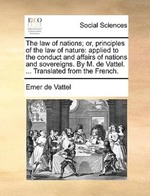 The law of nations; or, principles of the law of nature: applied to the conduct and affairs of nations and sovereigns. By M. de Vattel. ... Translated from the French. cover