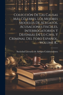 Coleccin De Las Causas Ms Clebres, Los Mejores Modelos De Alegatos, Acusaciones Fiscales, Interrogatorios Y Defensas En Lo Civil Y Criminal Del Foro Espaol, Volume 8... cover
