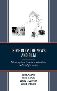 Crime in TV, the News, and Film: Misconceptions, Mischaracterizations, and Misinformation cover