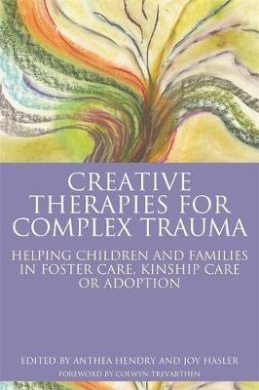 Creative Therapies for Complex Trauma: Helping Children and Families in Foster Care, Kinship Care or Adoption cover