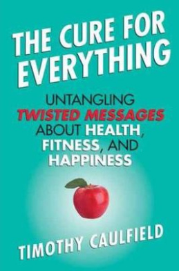 The Cure for Everything: Untangling Twisted Messages about Health, Fitness, and Happiness cover
