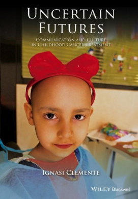 Uncertain Futures: Communication and Culture in Childhood Cancer Treatment (Wiley Blackwell Studies in Discourse and Culture) cover