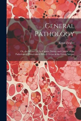 General Pathology: Or, the Science of the Causes, Nature and Course of the Pathological Disturbances Which Occur in the Living Subject cover
