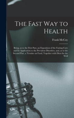 The Fast Way to Health: Being, as to the First Part, an Exposition of the Fasting Cure and Its Application to the Prevalent Disorders, and, as to the Second Part, a Treatise on Food, Together With Diets for the Well cover