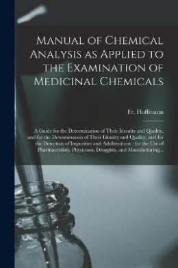 Manual of Chemical Analysis as Applied to the Examination of Medicinal Chemicals: a Guide for the Determination of Their Identity and Quality, and for the Determination of Their Identity and Quality, and for the Detection of Impurities And... cover