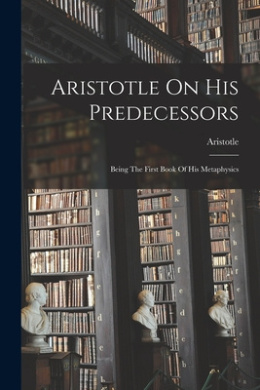 Aristotle On His Predecessors: Being The First Book Of His Metaphysics cover
