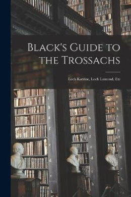 Black's Guide to the Trossachs: Loch Katrine, Loch Lomond, Etc cover
