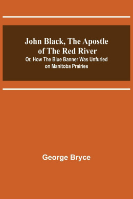 John Black, the Apostle of the Red River; Or, How the Blue Banner Was Unfurled on Manitoba Prairies cover