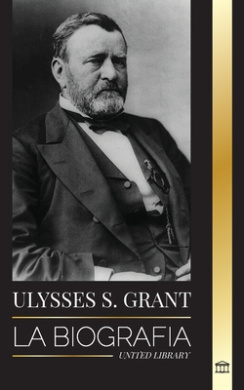 Ulysses S. Grant: La biografia del heroe de la Republica Americana que rescato a una fragil Union de la Confederacion durante la Guerra Civil (Politica) cover
