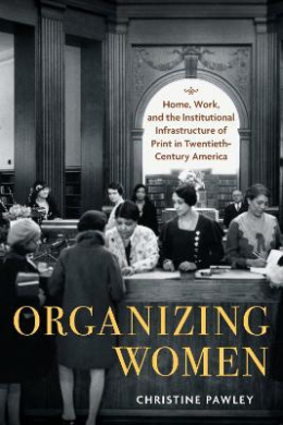 Organizing Women: Home, Work, and the Institutional Infrastructure of Print in Twentieth-Century America (Studies in Print Culture and the History of the Book) cover