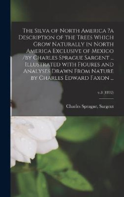 The Silva of North America ?a Description of the Trees Which Grow Naturally in North America Exclusive of Mexico /by Charles Sprague Sargent ... Illustrated With Figures and Analyses Drawn From Nature by Charles Edward Faxon ...; v.3 (1892) cover